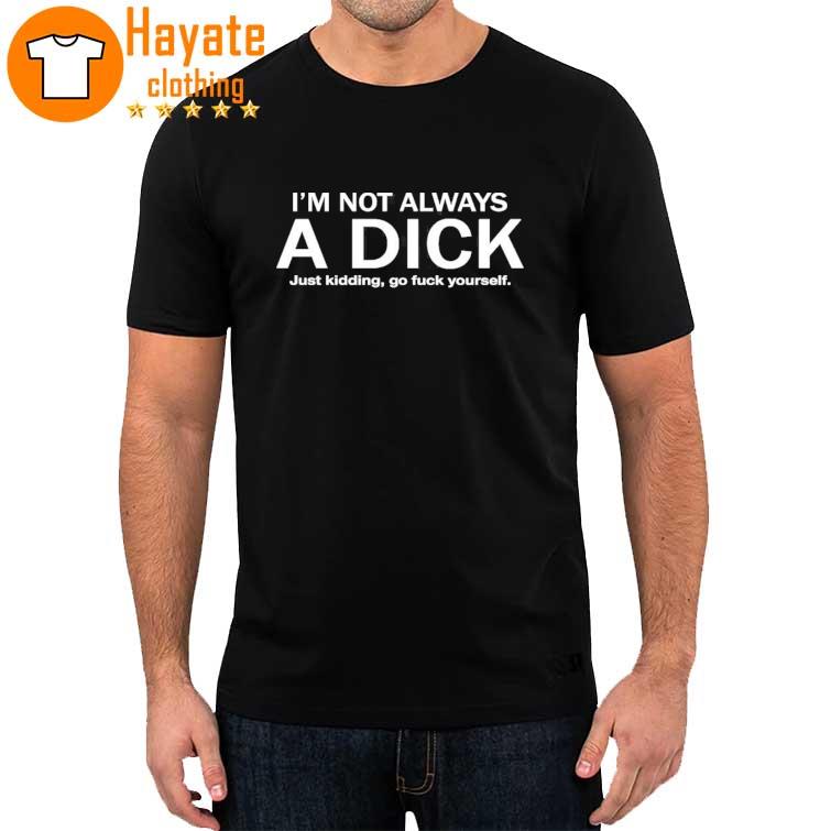 I'm Not Always A Dick Just Kidding Go Fuck Yourself shirt