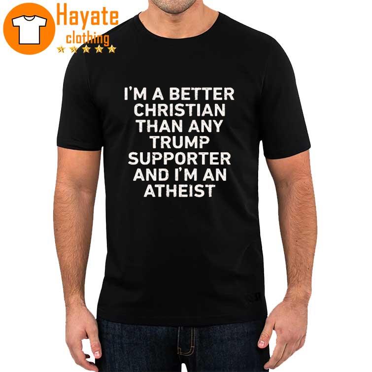 I’m A Better Christian Than Any Trump Supporter And I’m An Atheist Shirt