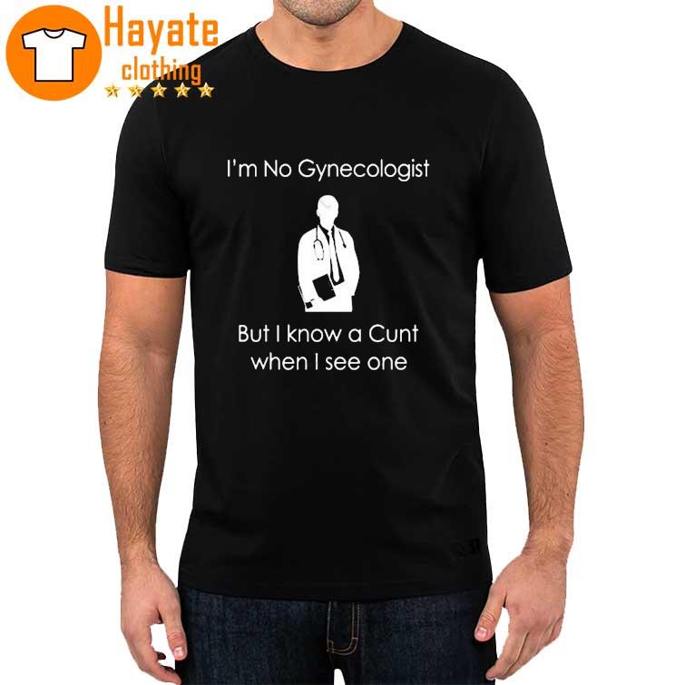 I'm No A Gynecologist But I Know A Cunt When I see One Shirt