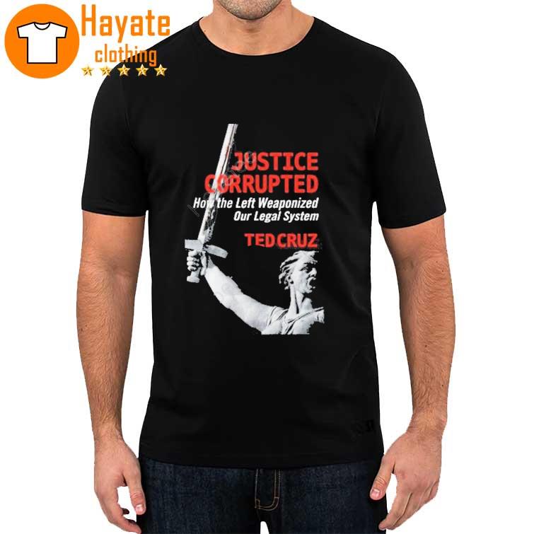 Justice Corrupted How The Left Weaponized Our Legal System Ted Cruz shirt
