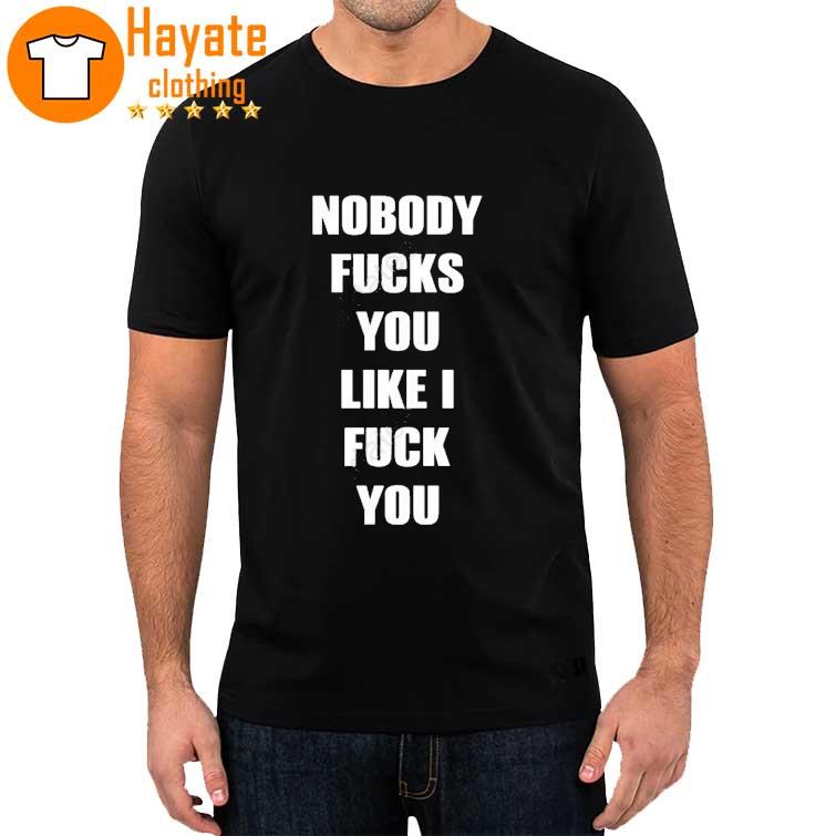 Nobody Fucks You Like I Fuck You shirt