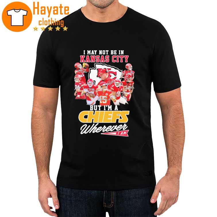 Official I may not be in Kansas City But i'm a Chiefs Wherever I am signatures shirt