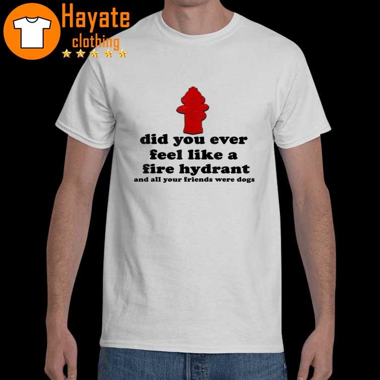 Did You Ever Feel Like a Fire Hydrant T-Shirt
