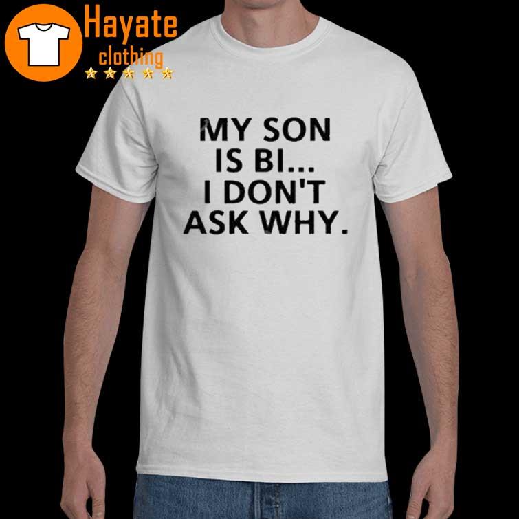 My Son Is Bi I Don't Ask Why Shirt