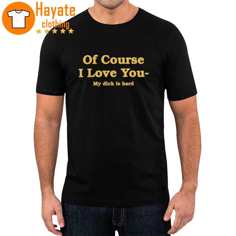 Of Course I Love You My Dick Is Hard shirt