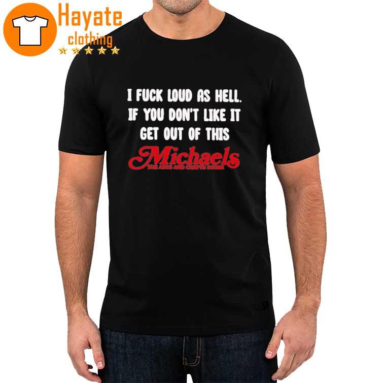 I Fuck Loud As Hell If You Don't Like It Get Out Of This Michaels The Arts And Crafts Store Shirt