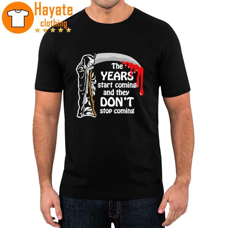 The Years Start Coming And They Don't Stop Coming shirt