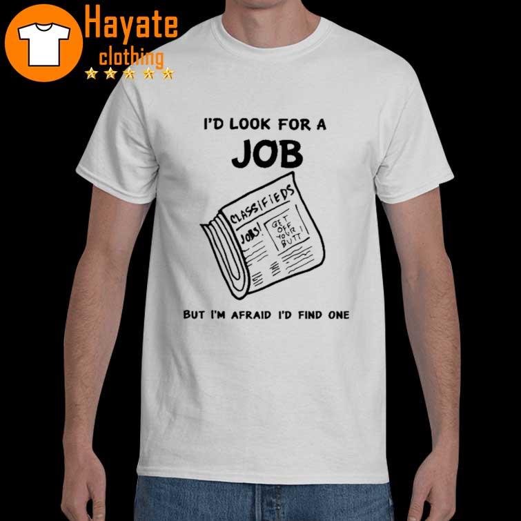 'd Look For A Job But I'm Afraid I'd Find One shirt
