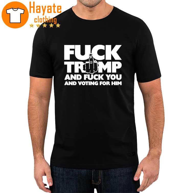 Fuck Trump and Fuck You and Voting for Him shirt