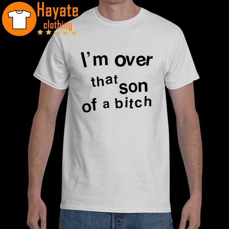 I'm Over That Son Of A Bitch Shirt