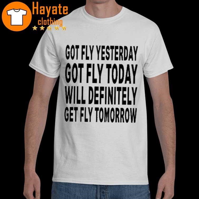 Got Fly Yesterday Got Fly Today Will Definitely Get Fly Tomorrow Shirt